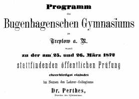 Programm des Bugenhagenschen Gymnasiums zu Treptow a.R. womit zu der am 25. und 26. März 1872 stattfindenden öffentlichen Prüfung ehrerbietigst einladet im Namen der Lehrer-Collegiums Dr. Perthes, Director des Gymnasiums